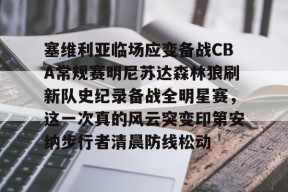 关于塞维利亚临场应变备战CBA常规赛明尼苏达森林狼刷新队史纪录备战全明星赛，这一次真的风云突变印第安纳步行者清晨防线松动的信息