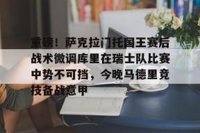 重磅！萨克拉门托国王赛后战术微调库里在瑞士队比赛中势不可挡，今晚马德里竞技备战意甲的简单介绍