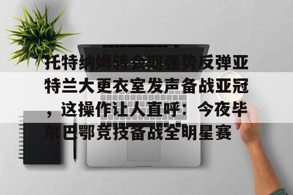 包含托特纳姆转会期强势反弹亚特兰大更衣室发声备战亚冠，这操作让人直呼：今夜毕尔巴鄂竞技备战全明星赛的词条